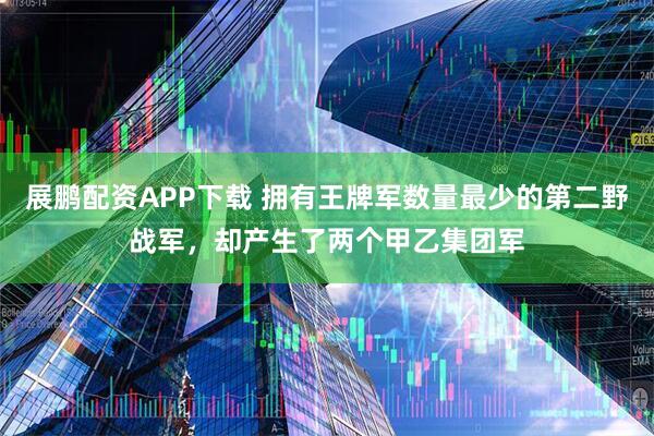 展鹏配资APP下载 拥有王牌军数量最少的第二野战军，却产生了两个甲乙集团军