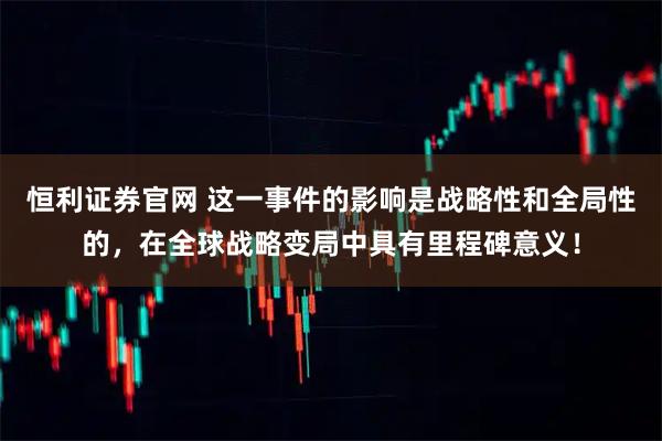 恒利证券官网 这一事件的影响是战略性和全局性的，在全球战略变局中具有里程碑意义！