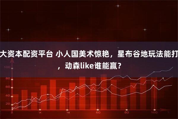 大资本配资平台 小人国美术惊艳，星布谷地玩法能打，动森like谁能赢？