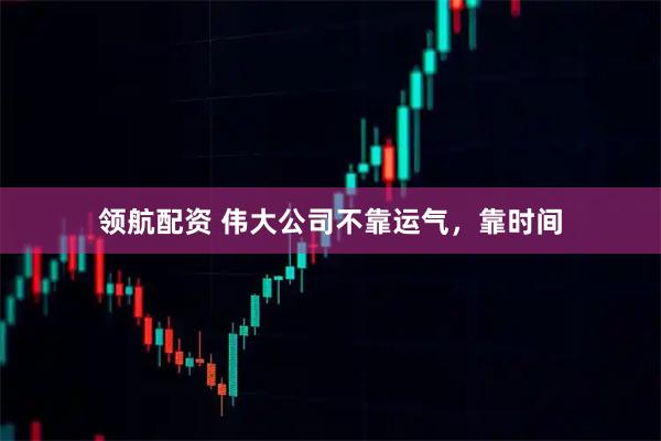 领航配资 伟大公司不靠运气，靠时间