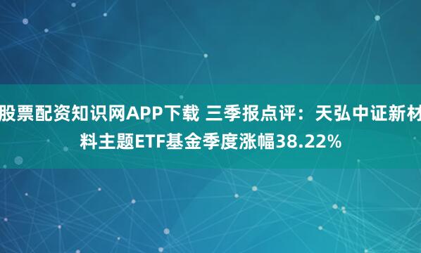 股票配资知识网APP下载 三季报点评：天弘中证新材料主题ETF基金季度涨幅38.22%