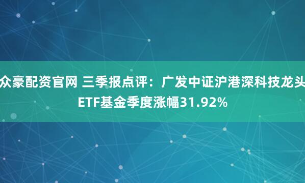 众豪配资官网 三季报点评：广发中证沪港深科技龙头ETF基金季度涨幅31.92%