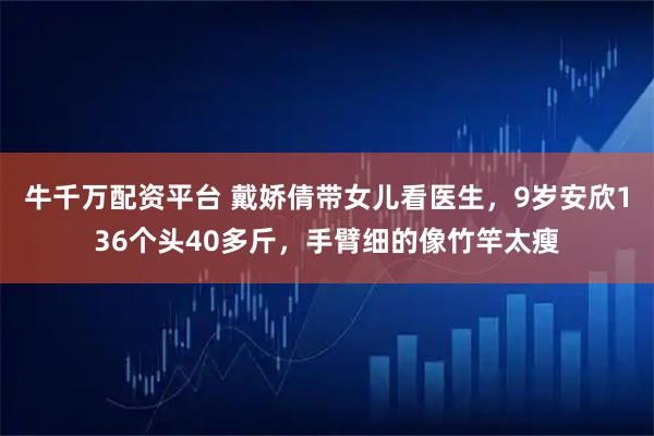 牛千万配资平台 戴娇倩带女儿看医生，9岁安欣136个头40多斤，手臂细的像竹竿太瘦