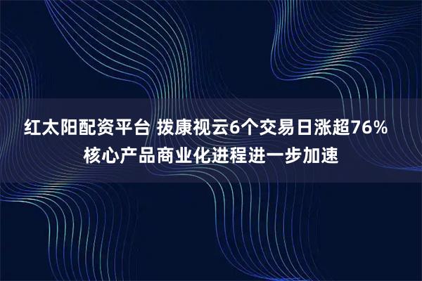 红太阳配资平台 拨康视云6个交易日涨超76%  核心产品商业化进程进一步加速