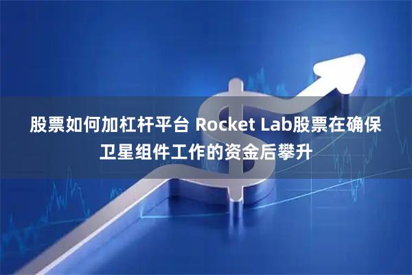 股票如何加杠杆平台 Rocket Lab股票在确保卫星组件工作的资金后攀升