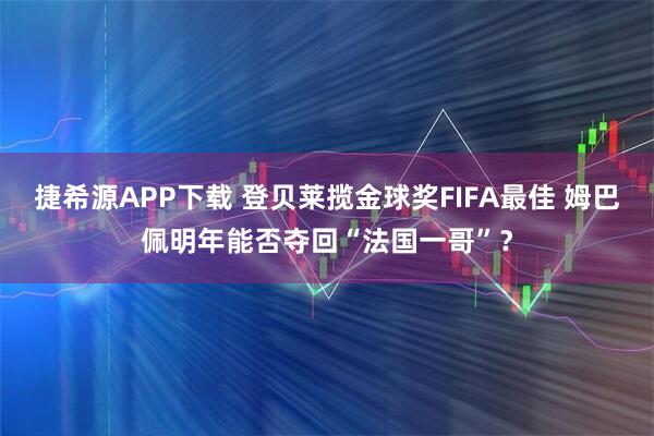 捷希源APP下载 登贝莱揽金球奖FIFA最佳 姆巴佩明年能否夺回“法国一哥”？