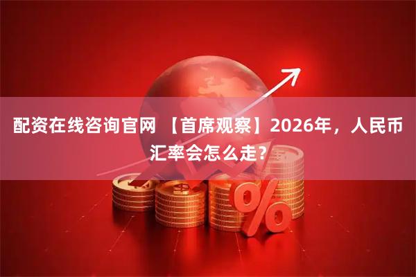 配资在线咨询官网 【首席观察】2026年，人民币汇率会怎么走？