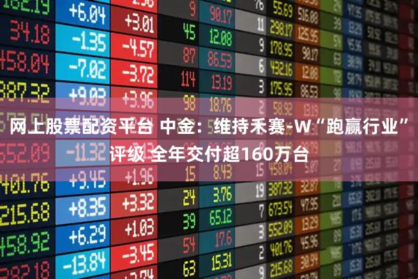 网上股票配资平台 中金：维持禾赛-W“跑赢行业”评级 全年交付超160万台