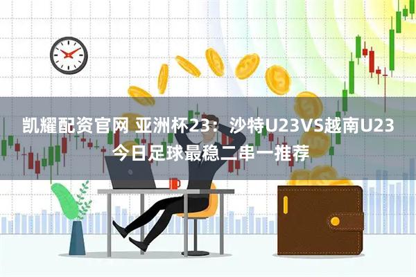 凯耀配资官网 亚洲杯23：沙特U23VS越南U23 今日足球最稳二串一推荐