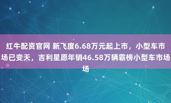 红牛配资官网 新飞度6.68万元起上市，小型车市场已变天，吉利星愿年销46.58万辆霸榜小型车市场