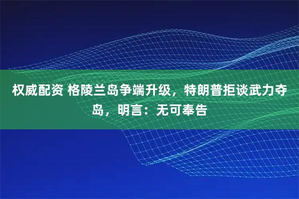 权威配资 格陵兰岛争端升级，特朗普拒谈武力夺岛，明言：无可奉告