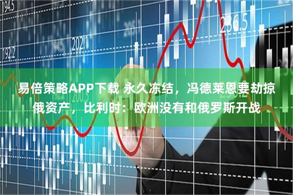 易倍策略APP下载 永久冻结，冯德莱恩要劫掠俄资产，比利时：欧洲没有和俄罗斯开战