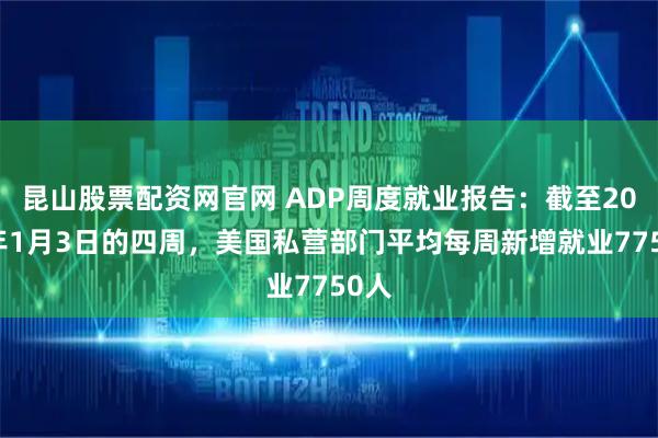 昆山股票配资网官网 ADP周度就业报告：截至2026年1月3日的四周，美国私营部门平均每周新增就业7750人