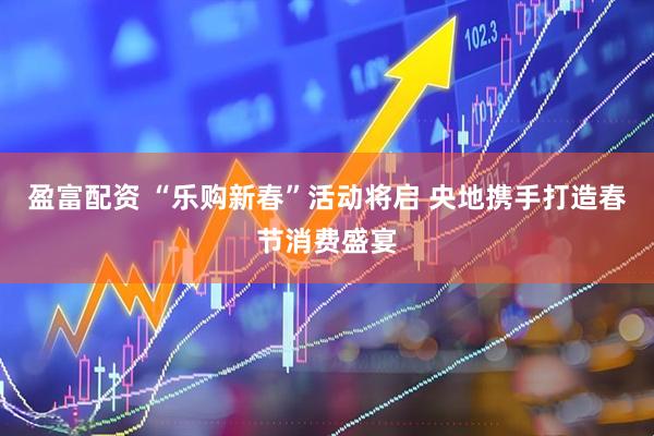 盈富配资 “乐购新春”活动将启 央地携手打造春节消费盛宴