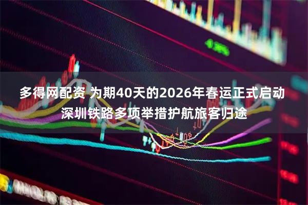 多得网配资 为期40天的2026年春运正式启动 深圳铁路多项举措护航旅客归途