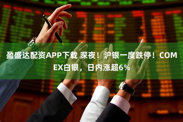 盈盛达配资APP下载 深夜！沪银一度跌停！COMEX白银，日内涨超6%