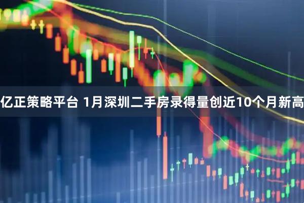 亿正策略平台 1月深圳二手房录得量创近10个月新高