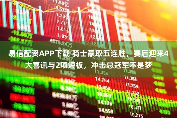易信配资APP下载 骑士豪取五连胜，赛后迎来4大喜讯与2项短板，冲击总冠军不是梦
