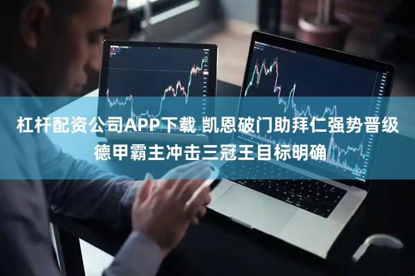 杠杆配资公司APP下载 凯恩破门助拜仁强势晋级 德甲霸主冲击三冠王目标明确