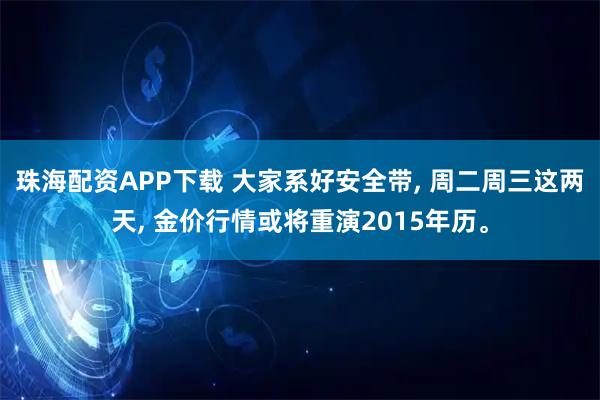 珠海配资APP下载 大家系好安全带, 周二周三这两天, 金价行情或将重演2015年历。