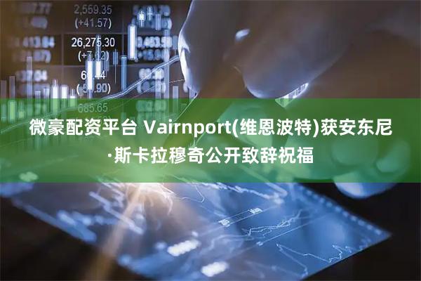 微豪配资平台 Vairnport(维恩波特)获安东尼·斯卡拉穆奇公开致辞祝福