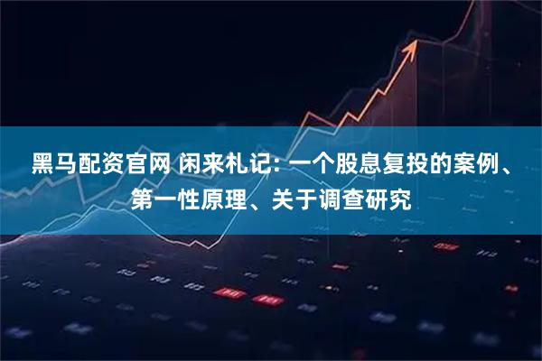 黑马配资官网 闲来札记: 一个股息复投的案例、第一性原理、关于调查研究