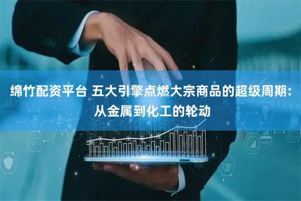 绵竹配资平台 五大引擎点燃大宗商品的超级周期: 从金属到化工的轮动