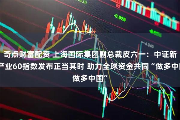 奇点财富配资 上海国际集团副总裁皮六一：中证新兴产业60指数发布正当其时 助力全球资金共同“做多中国”