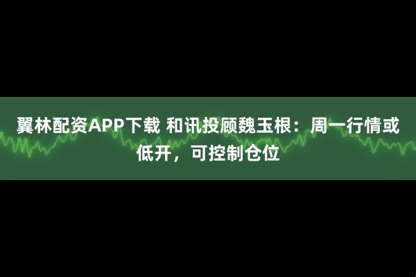 翼林配资APP下载 和讯投顾魏玉根：周一行情或低开，可控制仓位