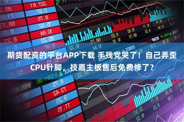 期货配资的平台APP下载 手残党哭了！自己弄歪CPU针脚，技嘉主板售后免费修了？