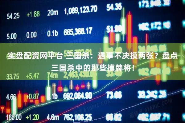 实盘配资网平台 三国杀：遇事不决摸两张？盘点三国杀中的那些摸牌将！