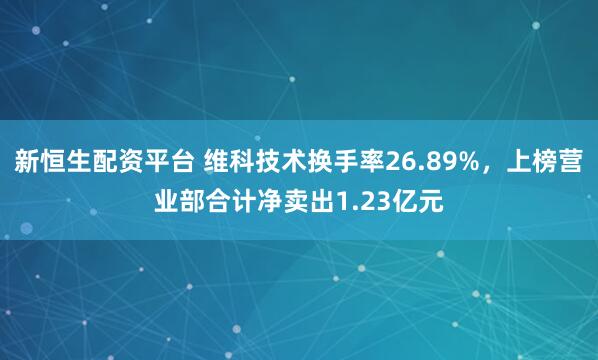 新恒生配资平台 维科技术换手率26.89%,上榜营业部合计净卖出1.23亿元