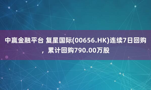中赢金融平台 复星国际(00656.HK)连续7日回购,累计回购790.00万股