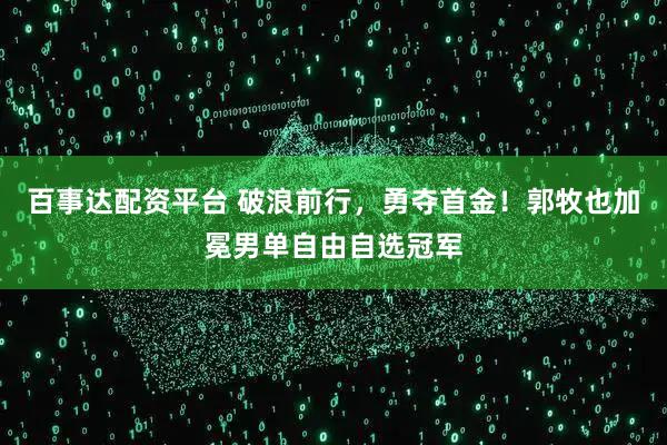 百事达配资平台 破浪前行，勇夺首金！郭牧也加冕男单自由自选冠军