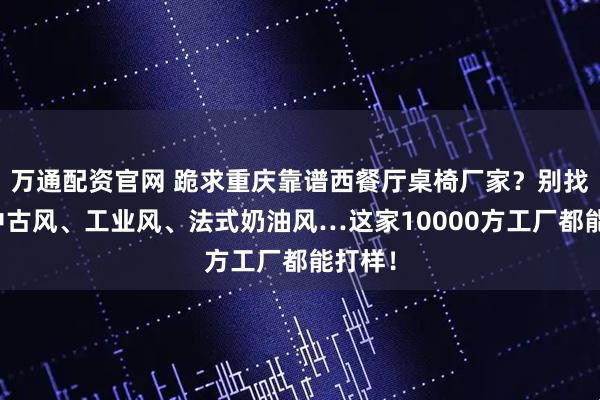 万通配资官网 跪求重庆靠谱西餐厅桌椅厂家？别找了！中古风、工业风、法式奶油风…这家10000方工厂都能打样！