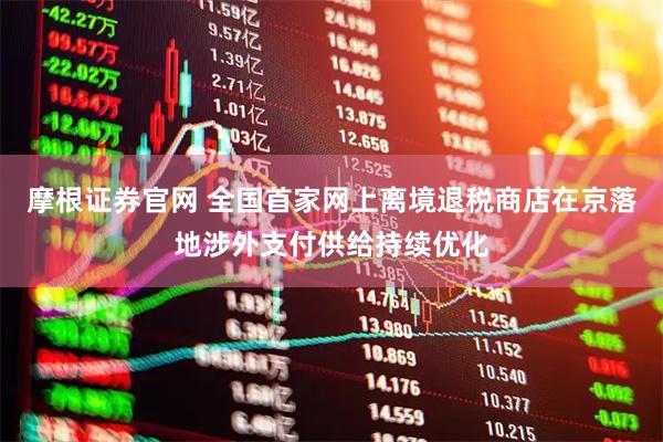摩根证券官网 全国首家网上离境退税商店在京落地涉外支付供给持续优化