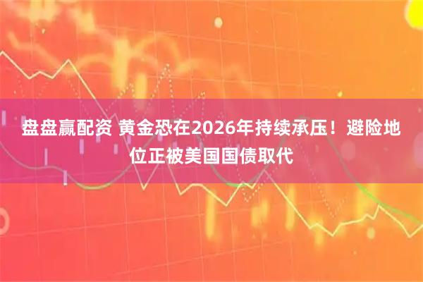 盘盘赢配资 黄金恐在2026年持续承压！避险地位正被美国国债取代