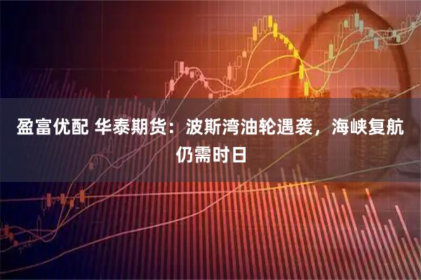 盈富优配 华泰期货：波斯湾油轮遇袭，海峡复航仍需时日