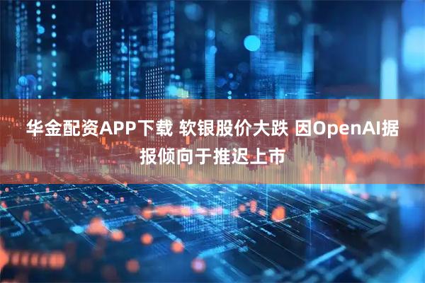 华金配资APP下载 软银股价大跌 因OpenAI据报倾向于推迟上市