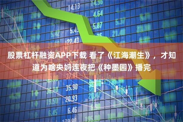 股票杠杆融资APP下载 看了《江海潮生》，才知道为啥央妈连夜把《种墨园》播完