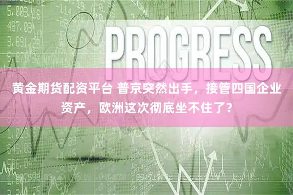 黄金期货配资平台 普京突然出手，接管四国企业资产，欧洲这次彻底坐不住了？